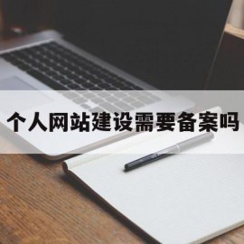 个人网站建设需要备案吗(个人网站建设需要备案吗安全吗)