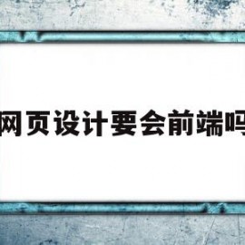 网页设计要会前端吗(网页设计需要会画画吗)