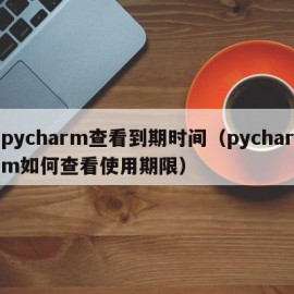 pycharm查看到期时间（pycharm如何查看使用期限）