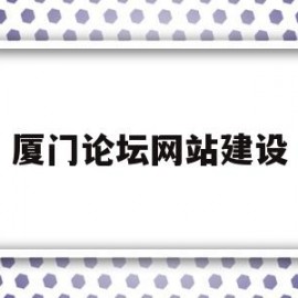 厦门论坛网站建设(厦门本地有什么论坛网站)