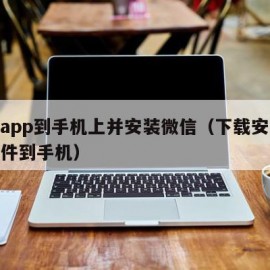 下载app到手机上并安装微信（下载安装微信软件到手机）