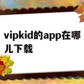 vipkid的app在哪儿下载的简单介绍