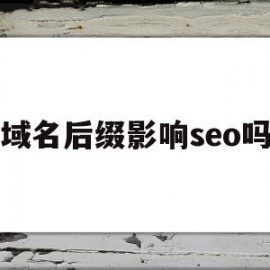 域名后缀影响seo吗(域名后缀影响seo吗知乎)