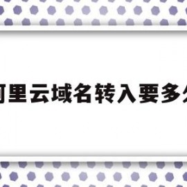 阿里云域名转入要多久(阿里云域名迁移到另外一个账户)