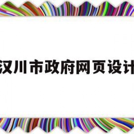 汉川市政府网页设计(汉川市政府网页设计招聘)