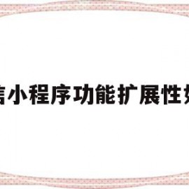 微信小程序功能扩展性如何(微信小程序功能扩展性如何删除)