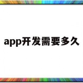 app开发需要多久(app开发需要会什么)