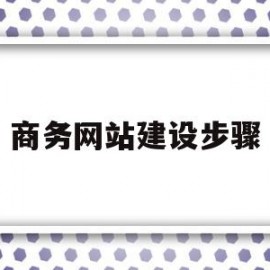 商务网站建设步骤(商务网站建设步骤有哪些)