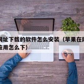 苹果网址下载的软件怎么安装（苹果在网址上下载应用怎么下）