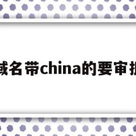 域名带china的要审批(域名带china是什么意思)