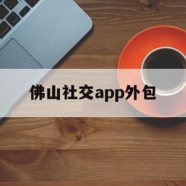 佛山社交app外包(佛山社交app外包平台)