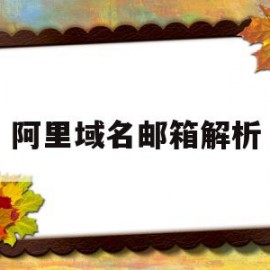 阿里域名邮箱解析(阿里云域名邮箱解析)