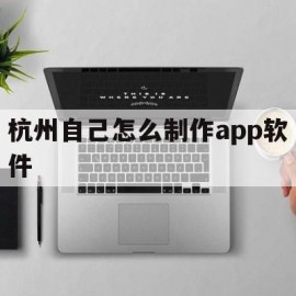 杭州自己怎么制作app软件(杭州app网站制作公司哪家好)