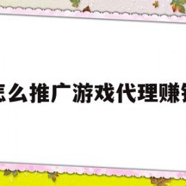 怎么推广游戏代理赚钱(手游代理加盟哪个平台最强大)