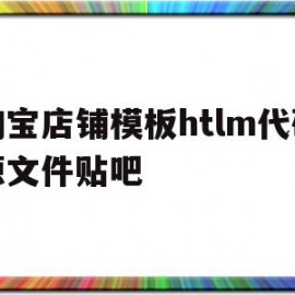 淘宝店铺模板htlm代码源文件贴吧(淘宝店铺列表html)