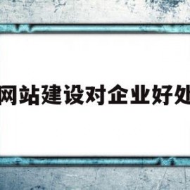 网站建设对企业好处(网站建设对企业好处有哪些)