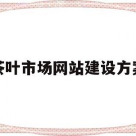 茶叶市场网站建设方案(茶叶市场网站建设方案模板)