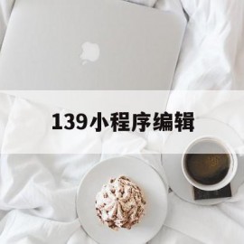 139小程序编辑(小程序怎么编辑内容)