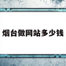 烟台做网站多少钱(做个网站大约多少钱)