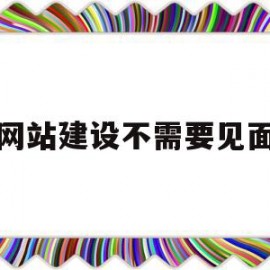 网站建设不需要见面(网站建设需要注意什么)