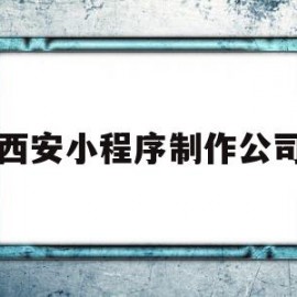 西安小程序制作公司(西安小程序制作公司排名)