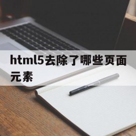 html5去除了哪些页面元素(html5新特性,移除了哪些元素)