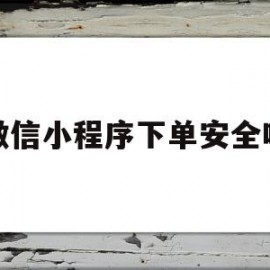 微信小程序下单安全吗(微信小程序下单安全吗可信吗)