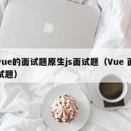 vue的面试题原生js面试题（Vue 面试题）