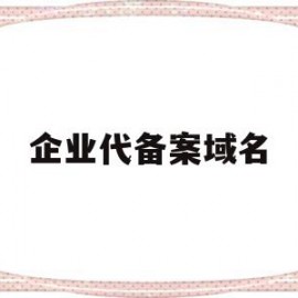 企业代备案域名(企业域名备案备注怎么写)