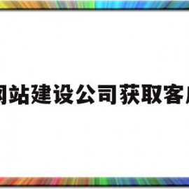 网站建设公司获取客户(网站建设开发公司如何找客户)