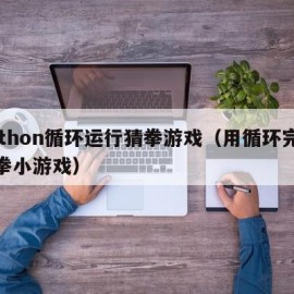 python循环运行猜拳游戏（用循环完成猜拳小游戏）