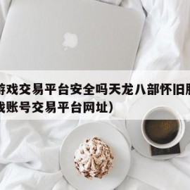 逆光游戏交易平台安全吗天龙八部怀旧服（逆光游戏账号交易平台网址）