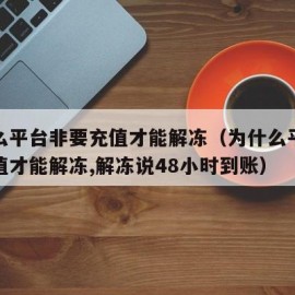 为什么平台非要充值才能解冻（为什么平台非要充值才能解冻,解冻说48小时到账）