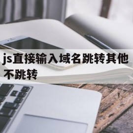 js直接输入域名跳转其他不跳转(js页面跳转location可直接加页面地址)