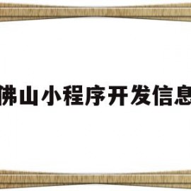 佛山小程序开发信息(佛山小程序开发信息公司)