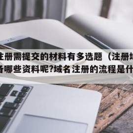 域名注册需提交的材料有多选题（注册域名需要准备哪些资料呢?域名注册的流程是什么?）