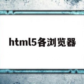 html5各浏览器(html5浏览器有哪些)