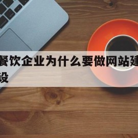 餐饮企业为什么要做网站建设(餐饮企业为什么要做服务)