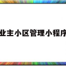 业主小区管理小程序(业主小区管理小程序是什么)