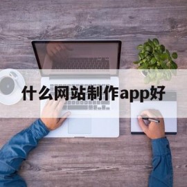 什么网站制作app好(用什么软件做网站最简单,最方便?)