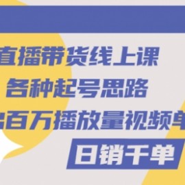 直播带货线上课：各种起号思路，打出百万播放量视频+日销千单