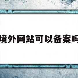 境外网站可以备案吗(国外网站如何在国内备案)