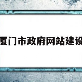 厦门市政府网站建设(厦门市政府网站建设方案)