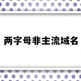 两字母非主流域名(两字母非主流域名有哪些)