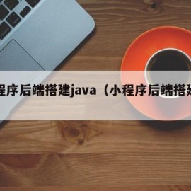 小程序后端搭建java（小程序后端搭建岗位）