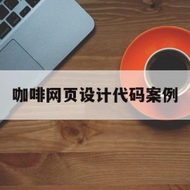 咖啡网页设计代码案例(咖啡网站的设计与实现论文)