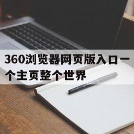 360浏览器网页版入口一个主页整个世界(360浏览器主页网址)