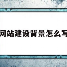 网站建设背景怎么写(简要介绍网站的设计背景)