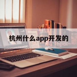 杭州什么app开发的(杭州app开发制作公司)