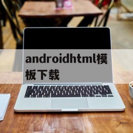 androidhtml模板下载(html安卓工具下载)